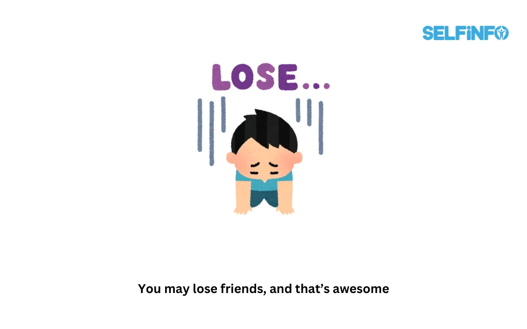 You may lose friends, and that’s awesome